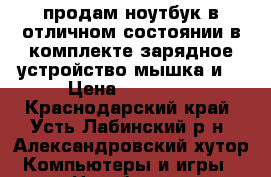 продам ноутбук в отличном состоянии в комплекте зарядное устройство мышка и  › Цена ­ 22 000 - Краснодарский край, Усть-Лабинский р-н, Александровский хутор Компьютеры и игры » Ноутбуки   . Краснодарский край